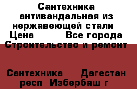 Сантехника антивандальная из нержавеющей стали › Цена ­ 100 - Все города Строительство и ремонт » Сантехника   . Дагестан респ.,Избербаш г.